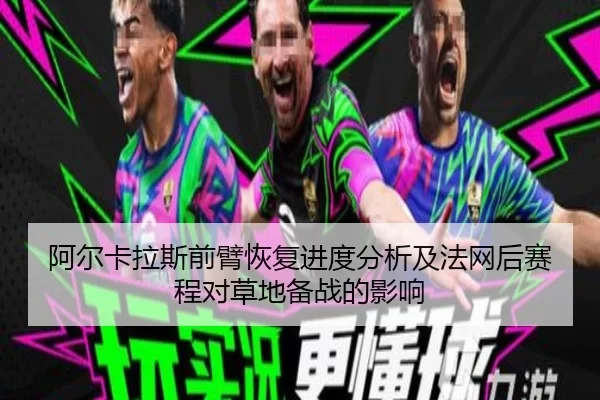 阿尔卡拉斯前臂恢复进度分析及法网后赛程对草地备战的影响