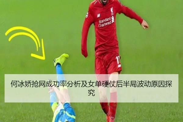 何冰娇抢网成功率分析及女单硬仗后半局波动原因探究